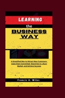 Learning the Business Way: A Simplified Way to Attract New Customers, make them Committed, Stand Out in a Busy Market, and Achieve Success B0CQQB715K Book Cover