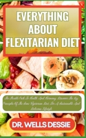 EVERYTHING ABOUT FLEXITARIAN DIET: The Flexible Path To Health And Harmony, Discover The Key Principles Of The Semi-Vegetarian Diet, For A Sustainable And Delicious Lifestyle B0CMND2384 Book Cover