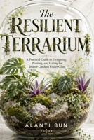 The Resilient Terrarium: A Practical Guide to Designing, Planting, and Caring for Indoor Gardens Under Glass B0HDTLVYTQ Book Cover