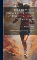 The Diseases of Woman, Their Causes and Cure Familiarly Explained: With Practical Hints for Their Prevention, and for the Preservation of Female Health 1020723017 Book Cover
