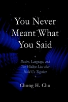 You Never Meant What You Said: Desire, Language, and the Hidden Lies That Hold Us Together B0H8J1WJ8B Book Cover