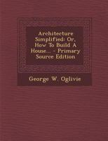 Architecture Simplified: Or, How To Build A House... 1018824790 Book Cover