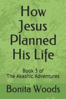 How Jesus Planned His Life: Book 3 of The Akashic Adventures 1792626231 Book Cover