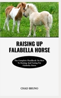 RAISING UP FALABELLA HORSE: The Complete Handbook On How To Raising And Caring For Falabella Horse B0CR4HJDRQ Book Cover