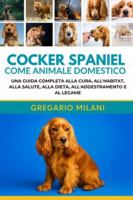 COCKER SPANIEL COME ANIMALE DOMESTICO GUIDA PER PRINCIPIANTI: UNA GUIDA COMPLETA ALLA CURA, ALL'HABITAT, ALLA SALUTE, ALLA DIETA, ALL'ADDESTRAMENTO E AL LEGAME B0G48SRG6F Book Cover