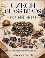 CZECH GLASS BEADS FOR BEGINNERS: A Step-by-Step Jewelry Making Guide to Bead Types, Finishes, Tools, Stringing, Wirework, and 20 Easy Projects. B0H7PS94ZR Book Cover
