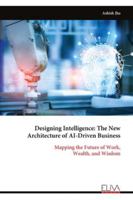 Designing Intelligence: The New Architecture of AI-Driven Business: Mapping the Future of Work, Wealth, and Wisdom 9999330010 Book Cover