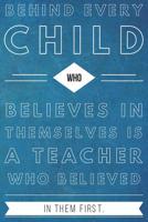 Behind Every Child Who Believes in Themselves is a Teacher Who Believed in Them First: Teacher Gifts- Thank You - Lined Blank Notebook Journal 109978090X Book Cover