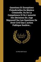 Questions Et Exceptions Pr�judicielles En Mati�re Criminelle, Ou De La Comp�tence Et De L'autorit� Des D�cisions Du Juge R�pressif Sur Les Questions De Droit Civil Que L'action Publique Soul�ve... 2329106882 Book Cover