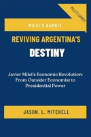 Milei's Gambit: Reviving Argentina's Destiny: Javier Milei's Economic Revolution: From Outsider Economist to Presidential Power B0CQ2HR3NG Book Cover