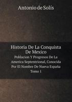 Historia de La Conquista de Mexico Poblacion y Progresos de La America Septentrional, Conocida Por El Nombre de Nueva Espana. Tomo 1 5519055564 Book Cover