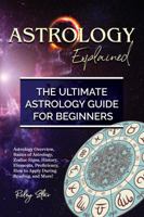 Astrology Explained: Astrology Overview, Basics of Astrology, Zodiac Signs, History, Elements, Proficiency, How to Apply During Reading, and More! The Ultimate Astrology Guide for Beginners 1946286648 Book Cover