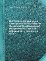 Высокопреосвященный Филарет в схимонашестве Феодосий (Амфитеатров), митрополит Киевский и Галицкий, и его время: Том 3 5458557573 Book Cover