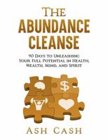 The Abundance Cleanse: 90 Days to Unleashing Your Full Potential in Health, Wealth, Mind, and Spirit 1949303543 Book Cover