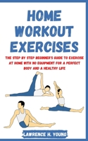 Home Workout Exercises: The Step by Step Beginner's Guide to Exercise at Home with No Equipment for a Perfect Body and a Healthy Life 1802534571 Book Cover