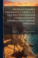 Nicolai Clenardi Grammatica Graeca, in Qua Declinationum & Conjugationum Exempla Novo Ordine Disposita: Utilissimae Observationes Adjuntae: Thematis Investigatio Plurim�m Aucta ... Accessit Exquisita 1175944831 Book Cover