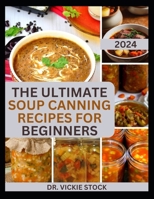 THE ULTIMATE SOUP CANNING RECIPES FOR BEGINNERS: Quick and Easy Steps to Can and Preserve Homemade Soup successfully For Further Usage B0CSTBK6VF Book Cover
