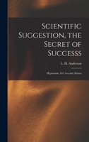 Scientific Suggestion, the Secret of Successs; Hypnotism, Its Uses and Abuses 1018746005 Book Cover