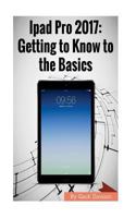 Ipad Pro 2017: Getting to Know to the Basics 154419885X Book Cover