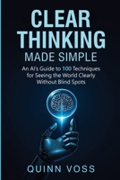 Clear Thinking Made Simple: An AI’s Guide to 100 Techniques for Seeing the World Clearly Without Blind Spots (Think Smarter) 1953934617 Book Cover