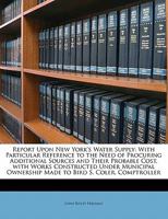 Report Upon New York's Water Supply: With Particular Reference to the Need of Procuring Additional Sources and Their Probable Cost, with Works Constructed Under Municipal Ownership Made to Bird S. Col 1143460308 Book Cover