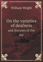 On the Varieties of Deafness, and Diseases of the Ear, With Proposed Methods of Relieving Them 1015328601 Book Cover