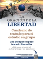 La Oración de la Libertad Cuaderno de trabajo para el estudio en grupo: Una guía paso a paso hacia la libertad del trauma emocional, el dolor crónico y las adicciones (Spanish Edition) B0GZ86DMPJ Book Cover