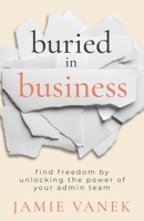 Buried in Business: Find Freedom by Unlocking the Power of Your Admin Team 1957048271 Book Cover