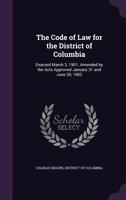 The Code of Law for the District of Columbia: Enacted March 3, 1901, Amended by the Acts Approved January 31 and June 30, 1902, and Amended by Further Acts of Congress to and Including March 3, 1905 1018463518 Book Cover