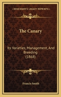 The Canary, Its Varieties, Management and Breeding 1015929702 Book Cover