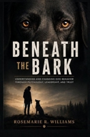 BENEATH THE BARK: Understanding and Changing Dog Behavior Through Psychology, Leadership, and Trust B0HFDX3FFX Book Cover