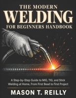The Modern Welding for Beginners Handbook: A Step-by-Step Guide to MIG, TIG, and Stick Welding at Home, From First Bead to First Project B0H2GZXSHF Book Cover
