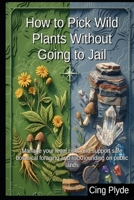 How to Pick Wild Plants Without Going to Jail: Manage your legal risks and support safe botanical foraging and rockhounding on public lands B0HJZYSDJF Book Cover