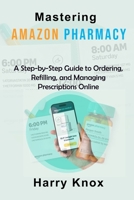 Mastering Amazon Pharmacy: A Step-by-Step Guide to Ordering, Refilling, and Managing Prescriptions Online B0H58PS55P Book Cover