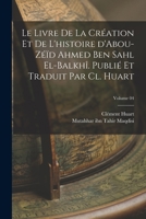 Le livre de la création et de l'histoire d'Abou-Zéïd Ahmed Ben Sahl el-Balkhî. Publié et traduit par Cl. Huart; Volume 04 1017722854 Book Cover