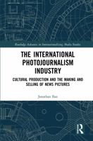 The International Photojournalism Industry: Cultural Production and the Making and Selling of News Pictures 0367733943 Book Cover