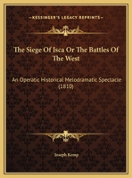 The Siege Of Isca Or The Battles Of The West: An Operatic Historical Melodramatic Spectacle 1169543782 Book Cover