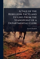 A Tale of the Rebellion. Facts and Figures From the Standpoint of a Departmental-clerk 1024022633 Book Cover