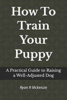 How To Train Your Puppy: A Practical Guide to Raising a Well-Adjusted Dog B0H6Y9DYRC Book Cover