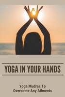 Yoga in Your Hands: Yoga Mudras To Overcome Any Ailments: Mudras In Yoga And Their Benefits B09FCFP9FD Book Cover