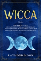 Wicca: 2 Books in 1: WICCA FOR BEGINNERS and HERBAL MAGIC. A Guide to Understanding the Basics of Wicca and the Properties of Herbs, Crystals and Essential Oils. Start Practicing Witchcraft and Spells 1660671639 Book Cover