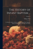 The History of Infant Baptism ...: To Which Is Added a Defence of the History of Infant Baptism, Against the Reflections of Mr. Gale and Others; Volume 3 1145443567 Book Cover