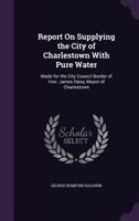 Report On Supplying the City of Charlestown With Pure Water: Made for the City Council Border of Hon. James Dana, Mayor of Charlestown 135879863X Book Cover