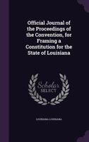 Official Journal of the Proceedings of the Convention, for Framing a Constitution for the State of Louisiana 1359411348 Book Cover