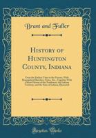 History of Huntington County, Indiana: From the Earliest Time to the Present, with Biographical Sketches, Notes, Etc., Together with a Short History of the Northwest, the Indiana Territory, and the St 0282361243 Book Cover