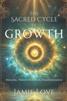 The Sacred Cycle of Growth: Healing, Transformation, Transcendence B0DW48GYGQ Book Cover