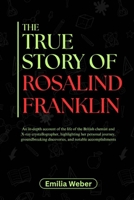 THE TRUE STORY OF ROSALIND FRANKLIN: An in-depth account of the life of the British chemist and X-ray crystallographer, highlighting her personal ... inventions and their detailed life stories) B0F666R6Y4 Book Cover