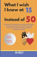What I Wish I Knew at 15 Instead of 50: 8 Personal Choices to eradicate self-doubt, put you in the driver's seat of your life and unlock all the success, freedom and joy you desire B0DQ18V2ZB Book Cover