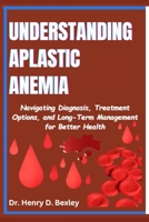 Understanding Aplastic Anemia: Navigating Diagnosis, Treatment Options, and Long-Term Management for Better Health B0F3ZN6XTS Book Cover