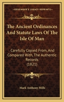 The Ancient Ordinances And Statute Laws Of The Isle Of Man: Carefully Copied From, And Compared With, The Authentic Records 116513392X Book Cover